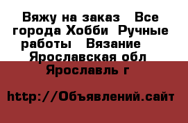 Вяжу на заказ - Все города Хобби. Ручные работы » Вязание   . Ярославская обл.,Ярославль г.